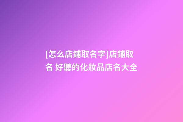 [怎么店鋪取名字]店鋪取名 好聽的化妝品店名大全-第1張-店鋪起名-玄機派